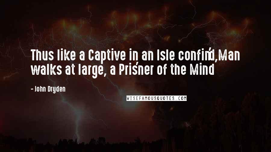 John Dryden Quotes: Thus like a Captive in an Isle confin'd,Man walks at large, a Pris'ner of the Mind