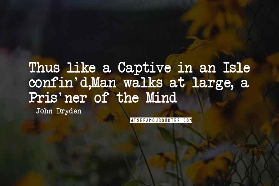 John Dryden Quotes: Thus like a Captive in an Isle confin'd,Man walks at large, a Pris'ner of the Mind