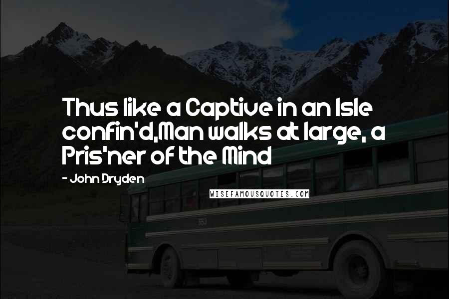 John Dryden Quotes: Thus like a Captive in an Isle confin'd,Man walks at large, a Pris'ner of the Mind