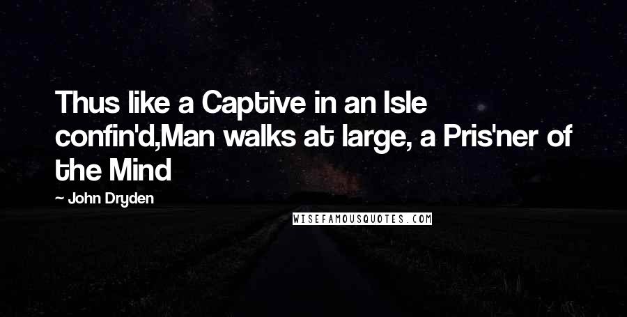 John Dryden Quotes: Thus like a Captive in an Isle confin'd,Man walks at large, a Pris'ner of the Mind