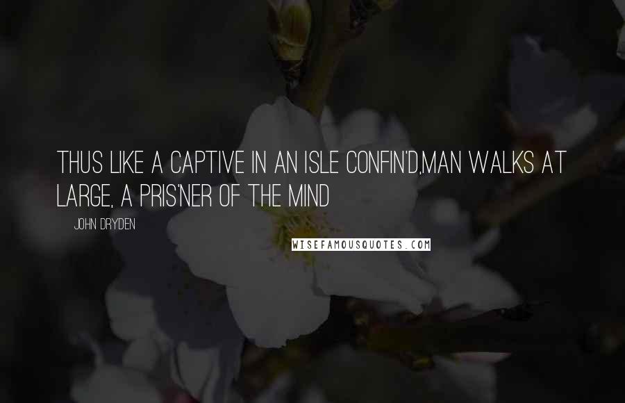 John Dryden Quotes: Thus like a Captive in an Isle confin'd,Man walks at large, a Pris'ner of the Mind