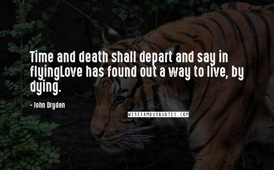 John Dryden Quotes: Time and death shall depart and say in flyingLove has found out a way to live, by dying.