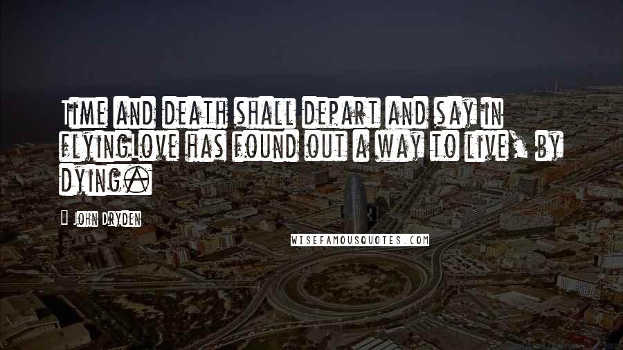 John Dryden Quotes: Time and death shall depart and say in flyingLove has found out a way to live, by dying.