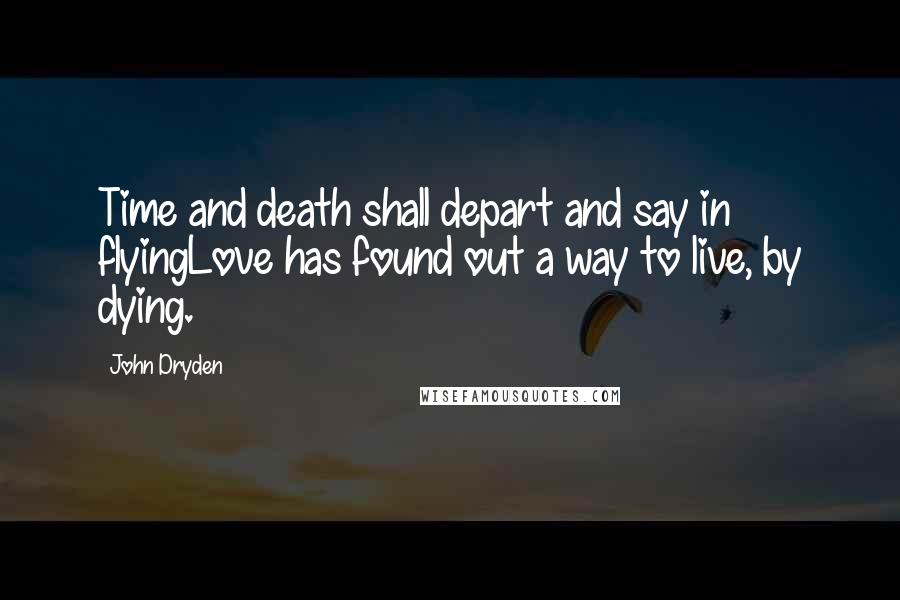 John Dryden Quotes: Time and death shall depart and say in flyingLove has found out a way to live, by dying.