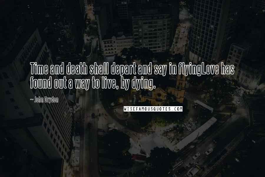 John Dryden Quotes: Time and death shall depart and say in flyingLove has found out a way to live, by dying.