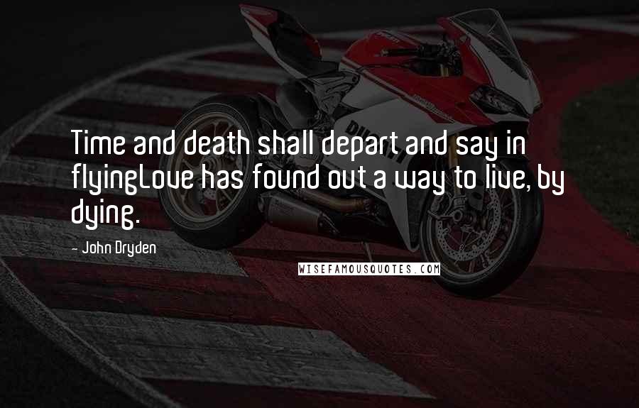 John Dryden Quotes: Time and death shall depart and say in flyingLove has found out a way to live, by dying.