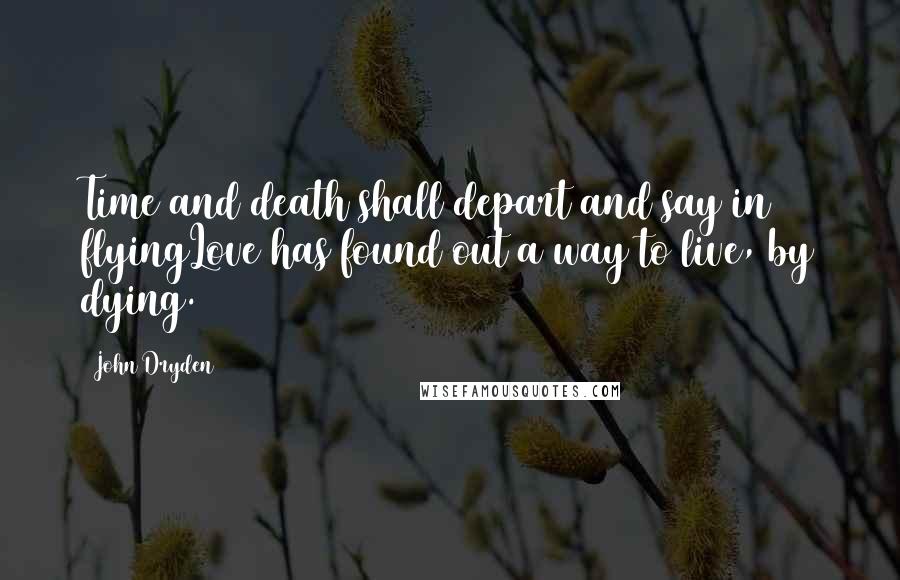 John Dryden Quotes: Time and death shall depart and say in flyingLove has found out a way to live, by dying.