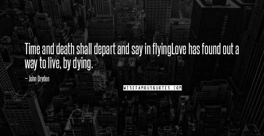 John Dryden Quotes: Time and death shall depart and say in flyingLove has found out a way to live, by dying.