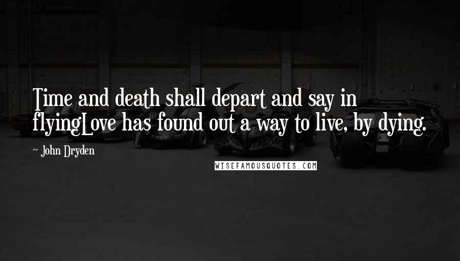 John Dryden Quotes: Time and death shall depart and say in flyingLove has found out a way to live, by dying.