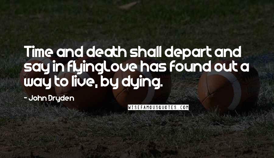 John Dryden Quotes: Time and death shall depart and say in flyingLove has found out a way to live, by dying.