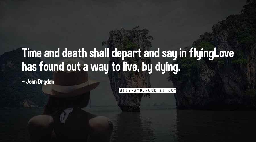 John Dryden Quotes: Time and death shall depart and say in flyingLove has found out a way to live, by dying.