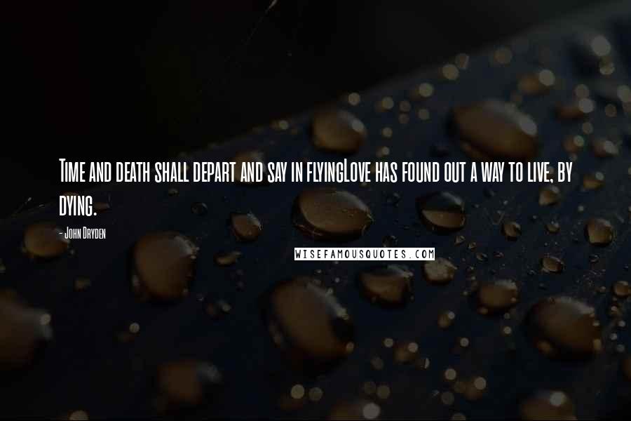 John Dryden Quotes: Time and death shall depart and say in flyingLove has found out a way to live, by dying.