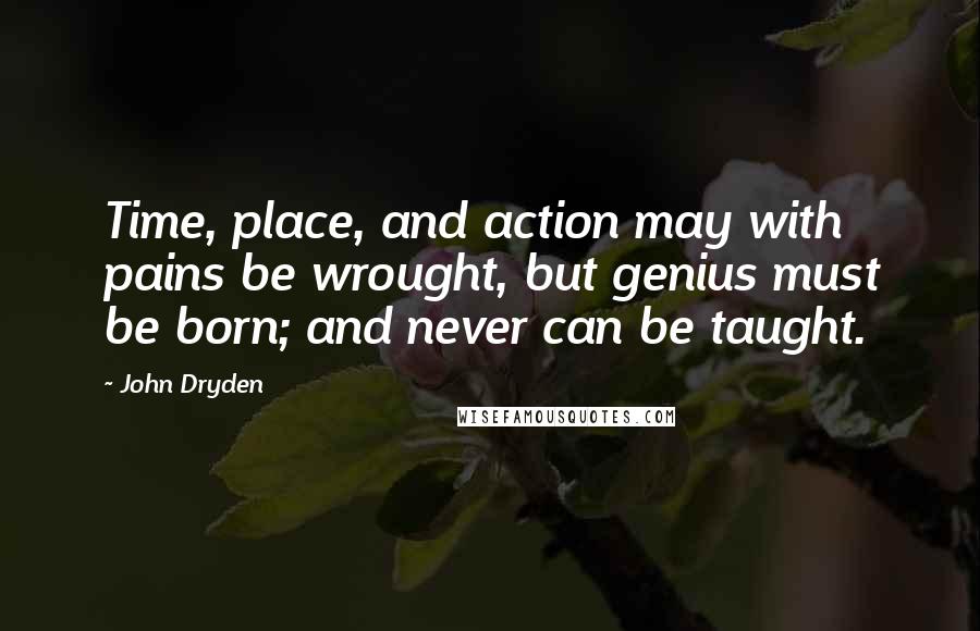 John Dryden Quotes: Time, place, and action may with pains be wrought, but genius must be born; and never can be taught.