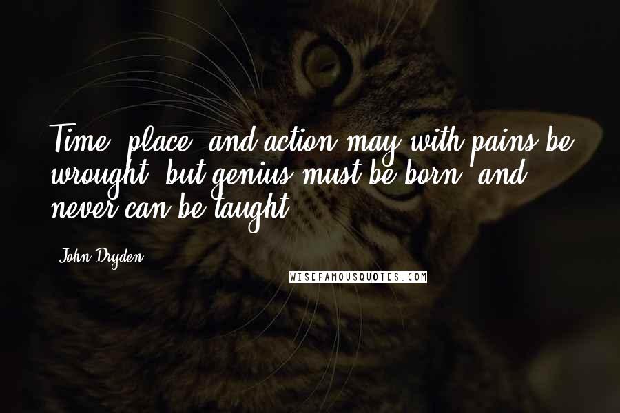 John Dryden Quotes: Time, place, and action may with pains be wrought, but genius must be born; and never can be taught.