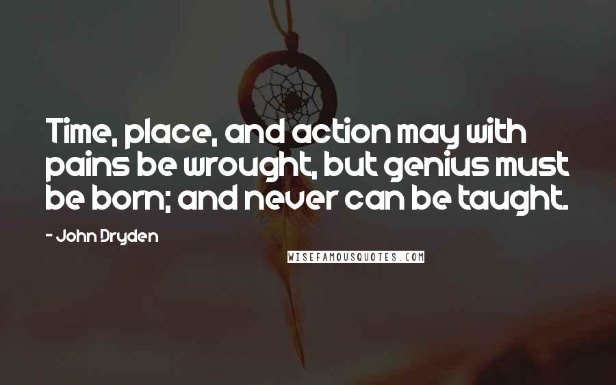 John Dryden Quotes: Time, place, and action may with pains be wrought, but genius must be born; and never can be taught.