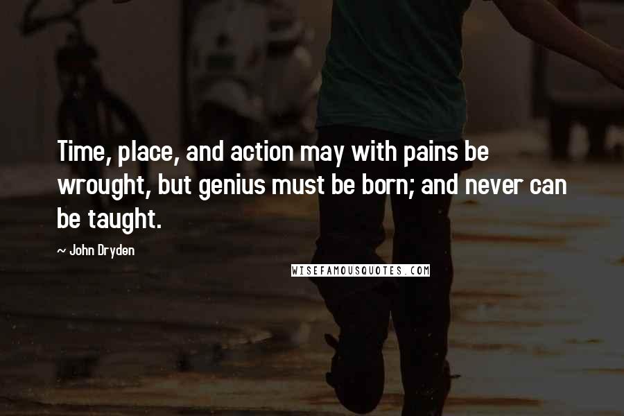 John Dryden Quotes: Time, place, and action may with pains be wrought, but genius must be born; and never can be taught.