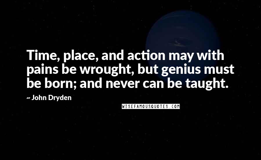 John Dryden Quotes: Time, place, and action may with pains be wrought, but genius must be born; and never can be taught.