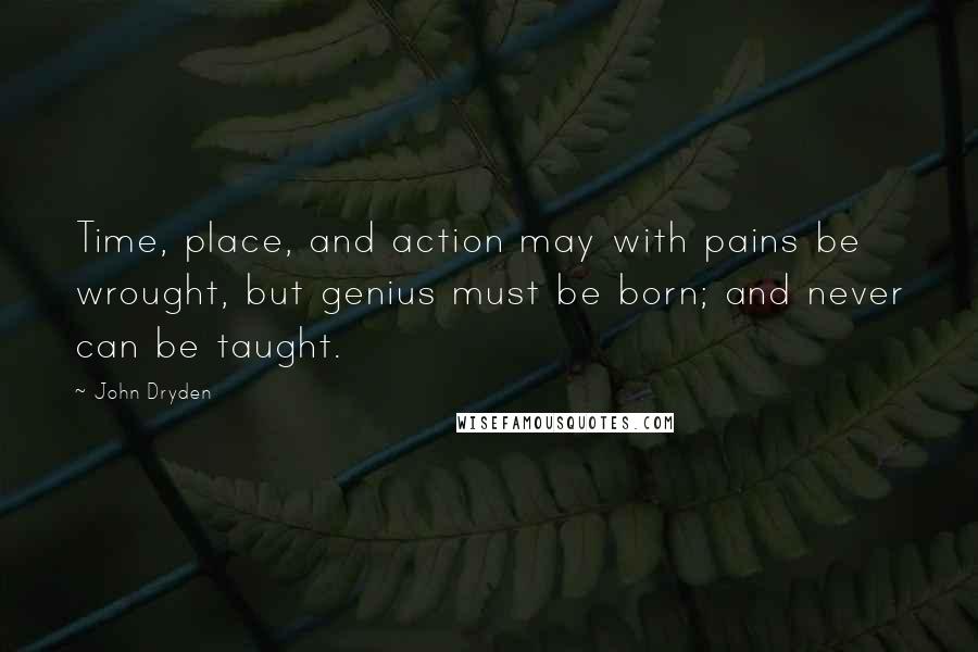 John Dryden Quotes: Time, place, and action may with pains be wrought, but genius must be born; and never can be taught.