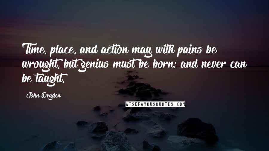 John Dryden Quotes: Time, place, and action may with pains be wrought, but genius must be born; and never can be taught.