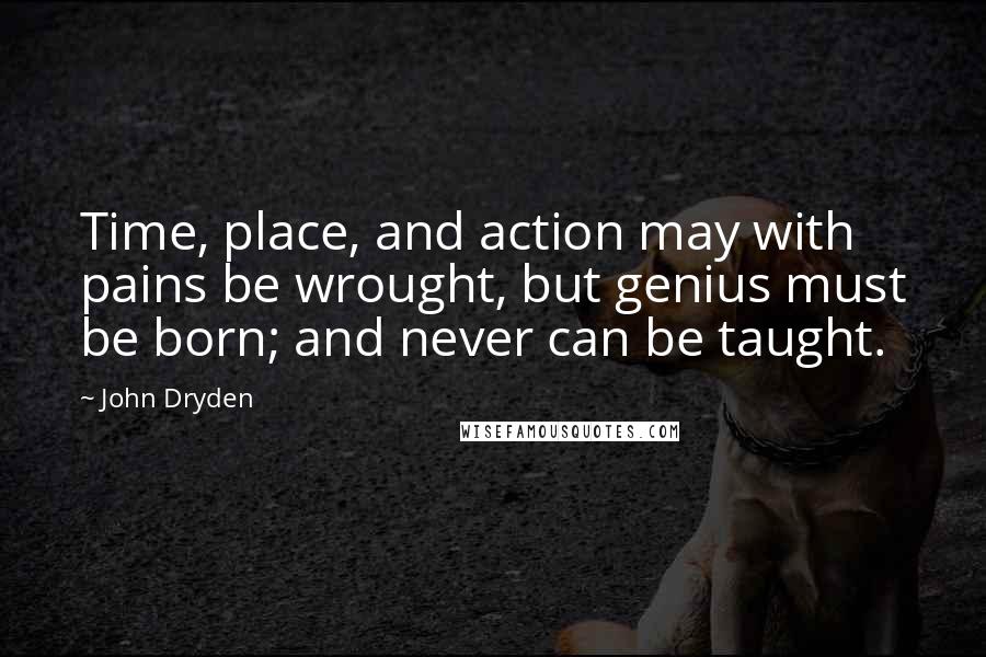 John Dryden Quotes: Time, place, and action may with pains be wrought, but genius must be born; and never can be taught.