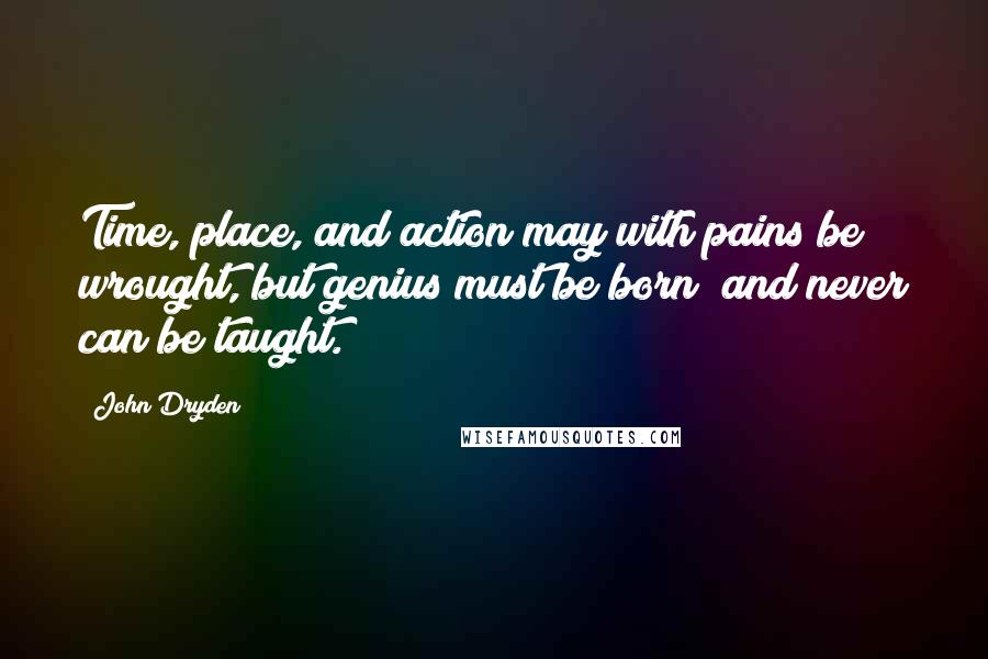 John Dryden Quotes: Time, place, and action may with pains be wrought, but genius must be born; and never can be taught.