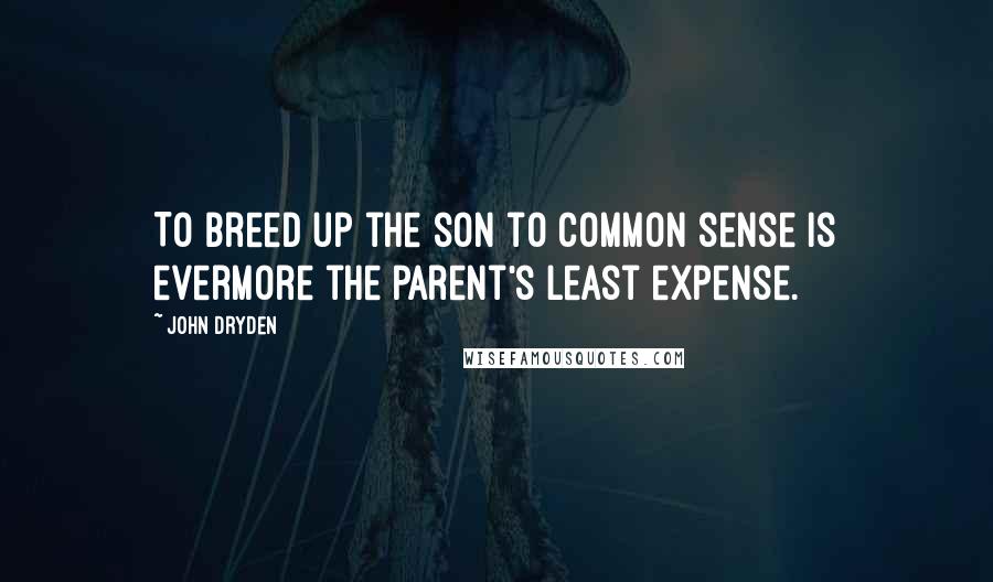 John Dryden Quotes: To breed up the son to common sense is evermore the parent's least expense.