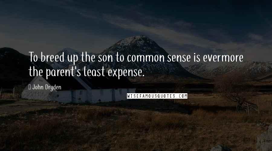 John Dryden Quotes: To breed up the son to common sense is evermore the parent's least expense.