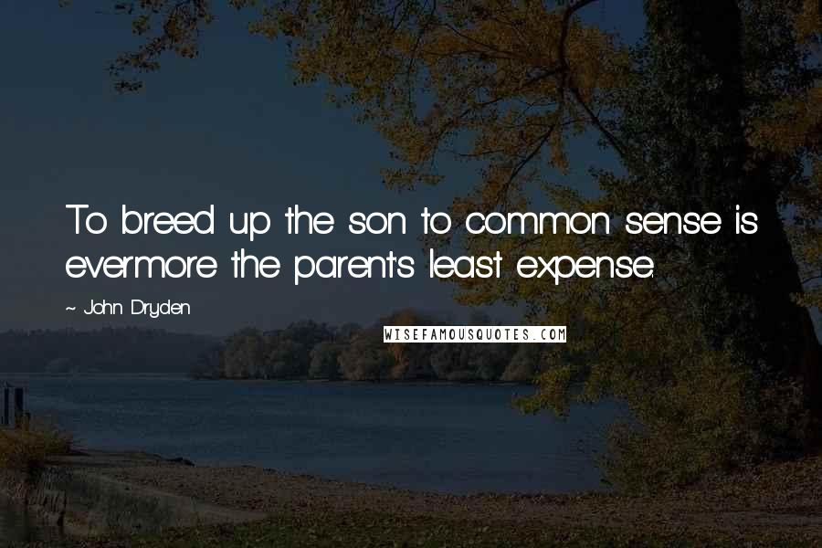 John Dryden Quotes: To breed up the son to common sense is evermore the parent's least expense.