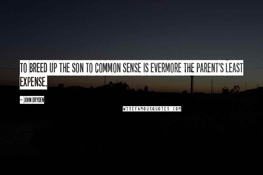 John Dryden Quotes: To breed up the son to common sense is evermore the parent's least expense.