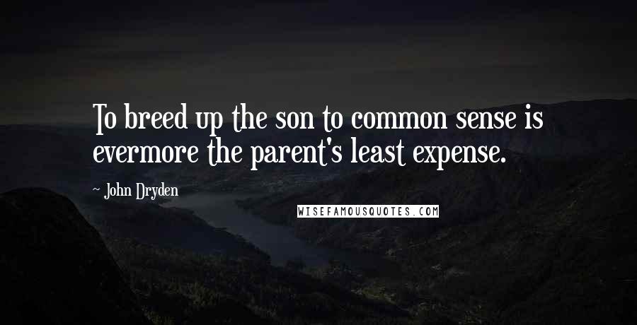 John Dryden Quotes: To breed up the son to common sense is evermore the parent's least expense.