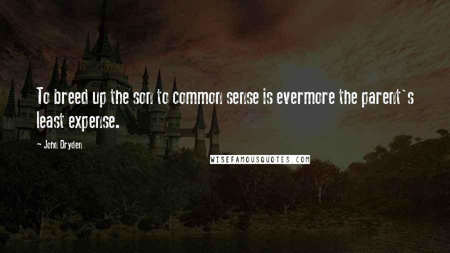 John Dryden Quotes: To breed up the son to common sense is evermore the parent's least expense.