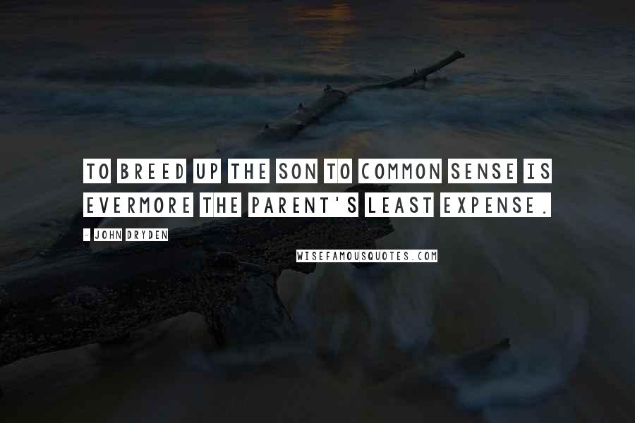 John Dryden Quotes: To breed up the son to common sense is evermore the parent's least expense.