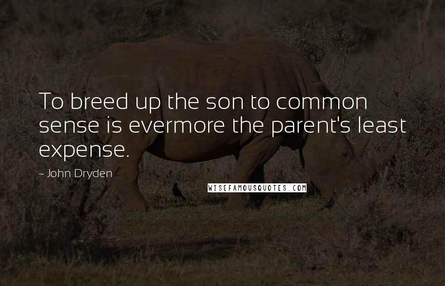 John Dryden Quotes: To breed up the son to common sense is evermore the parent's least expense.