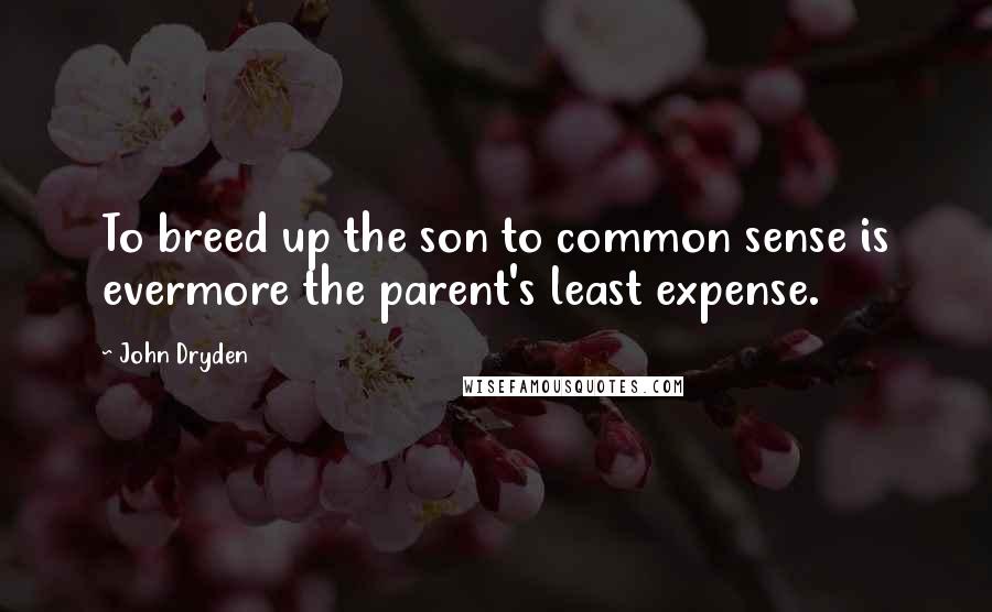 John Dryden Quotes: To breed up the son to common sense is evermore the parent's least expense.