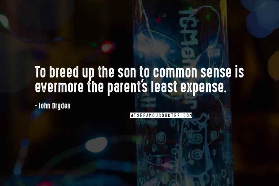 John Dryden Quotes: To breed up the son to common sense is evermore the parent's least expense.