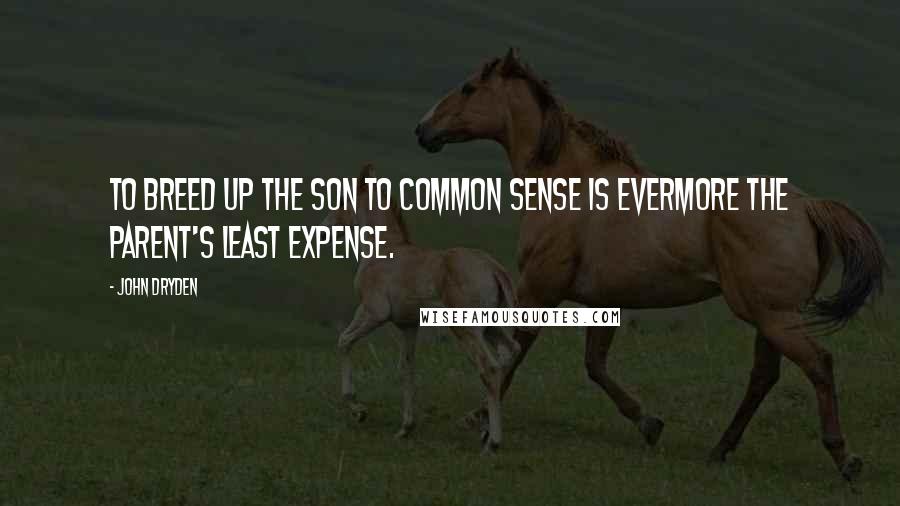 John Dryden Quotes: To breed up the son to common sense is evermore the parent's least expense.