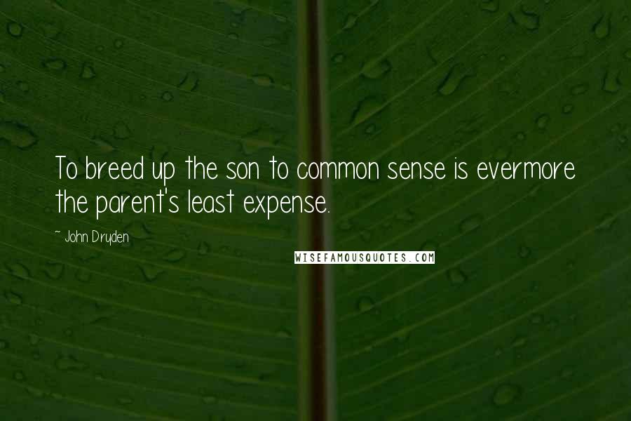 John Dryden Quotes: To breed up the son to common sense is evermore the parent's least expense.