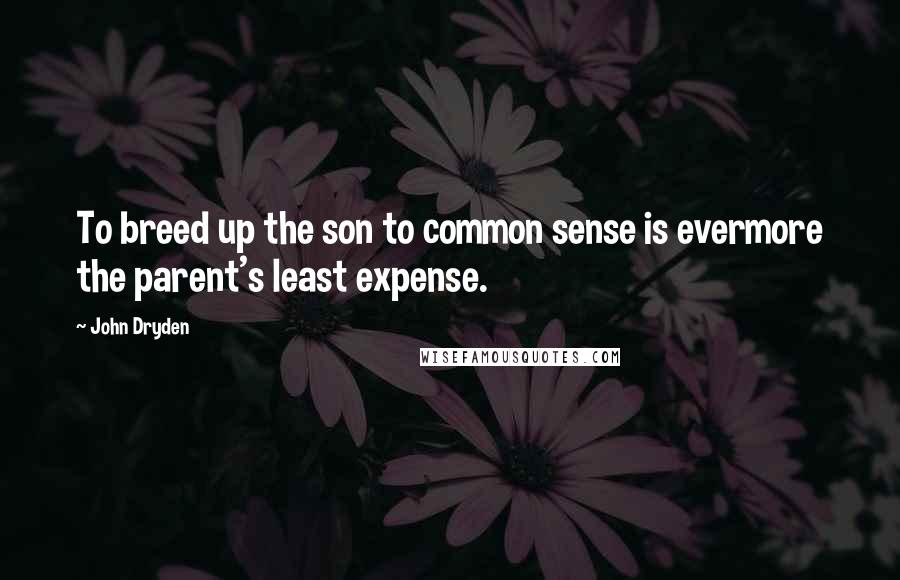 John Dryden Quotes: To breed up the son to common sense is evermore the parent's least expense.