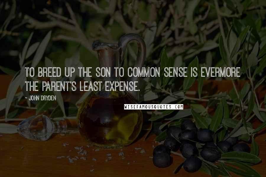 John Dryden Quotes: To breed up the son to common sense is evermore the parent's least expense.