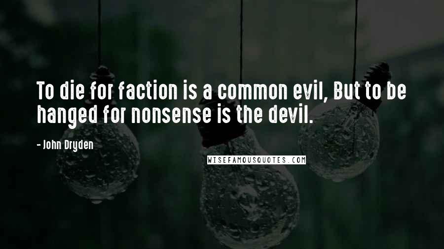 John Dryden Quotes: To die for faction is a common evil, But to be hanged for nonsense is the devil.