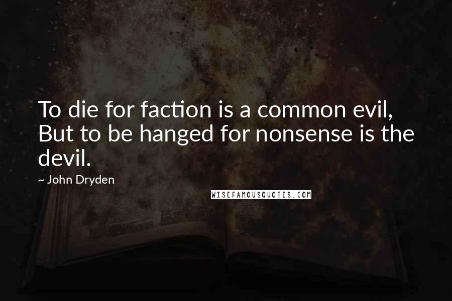 John Dryden Quotes: To die for faction is a common evil, But to be hanged for nonsense is the devil.