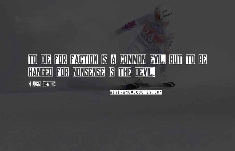John Dryden Quotes: To die for faction is a common evil, But to be hanged for nonsense is the devil.