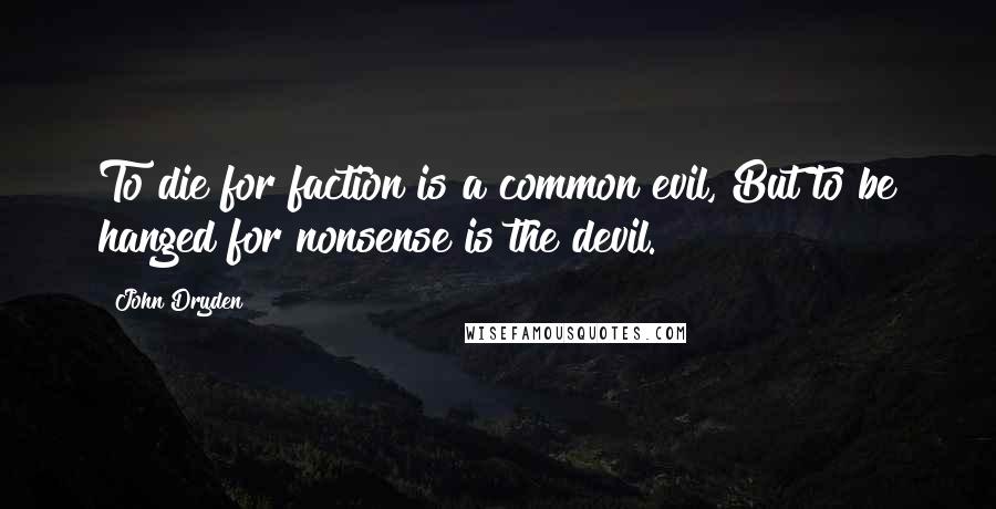 John Dryden Quotes: To die for faction is a common evil, But to be hanged for nonsense is the devil.