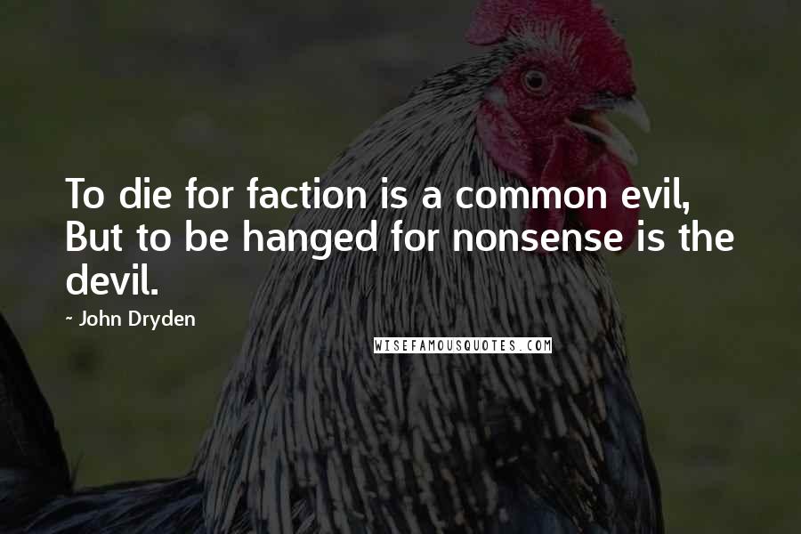 John Dryden Quotes: To die for faction is a common evil, But to be hanged for nonsense is the devil.