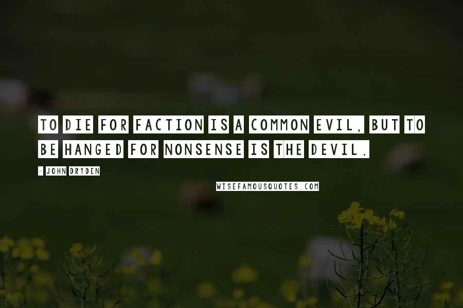 John Dryden Quotes: To die for faction is a common evil, But to be hanged for nonsense is the devil.