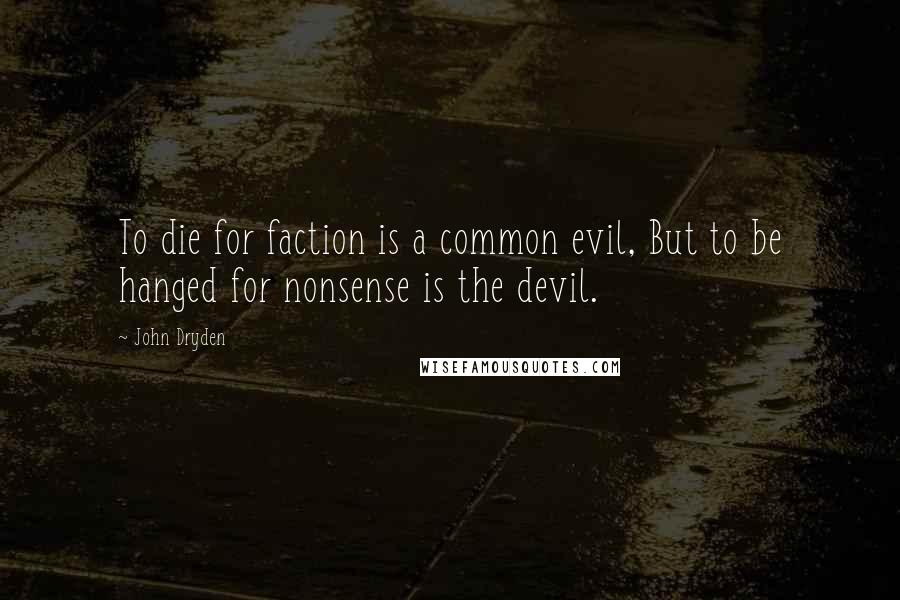 John Dryden Quotes: To die for faction is a common evil, But to be hanged for nonsense is the devil.