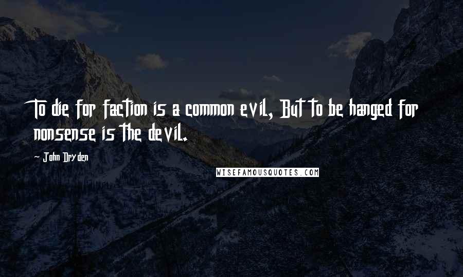 John Dryden Quotes: To die for faction is a common evil, But to be hanged for nonsense is the devil.