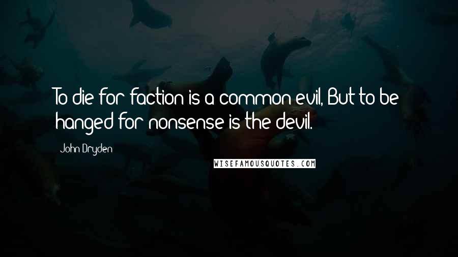 John Dryden Quotes: To die for faction is a common evil, But to be hanged for nonsense is the devil.