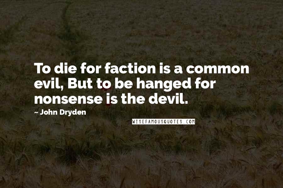 John Dryden Quotes: To die for faction is a common evil, But to be hanged for nonsense is the devil.