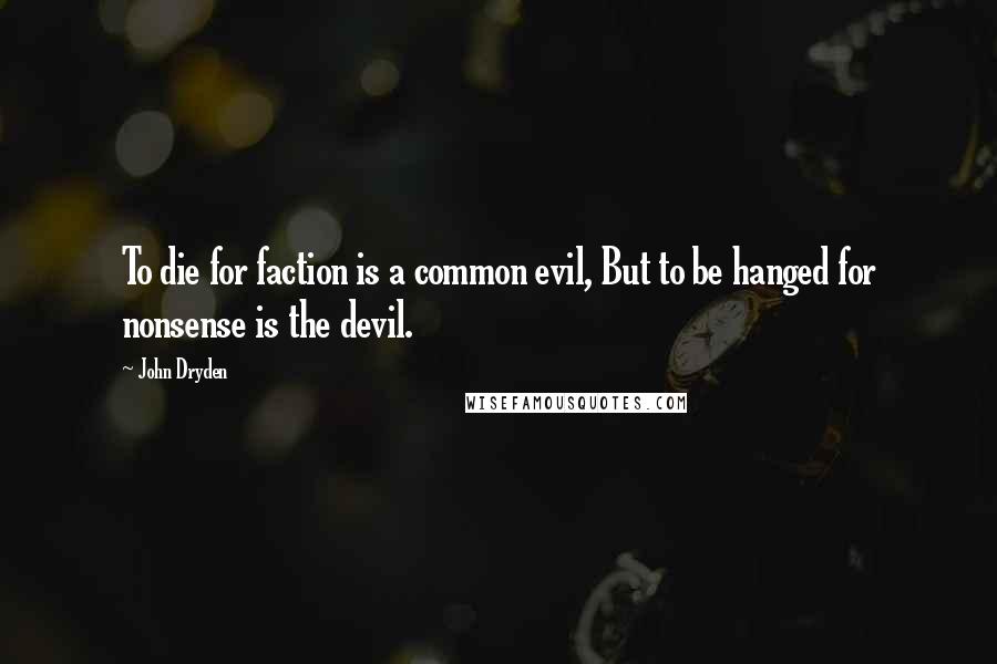 John Dryden Quotes: To die for faction is a common evil, But to be hanged for nonsense is the devil.